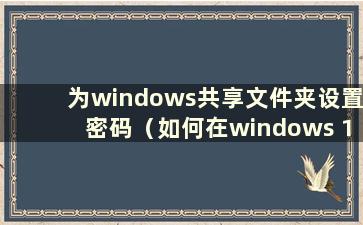 为windows共享文件夹设置密码（如何在windows 11中共享打印机）